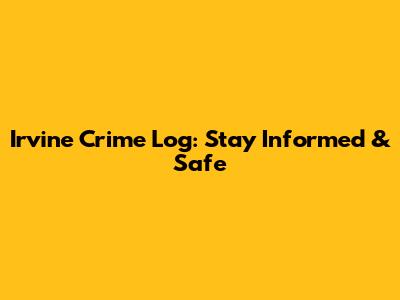 Irvine Crime Log: Stay Informed & Safe