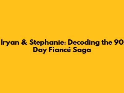Iryan & Stephanie: Decoding the 90 Day Fiancé Saga