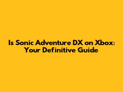 Is Sonic Adventure DX on Xbox: Your Definitive Guide