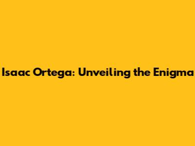 Isaac Ortega: Unveiling the Enigma