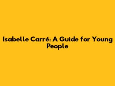 Isabelle Carré: A Guide for Young People