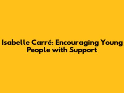 Isabelle Carré: Encouraging Young People with Support