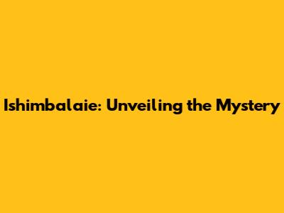 Ishimbalaie: Unveiling the Mystery