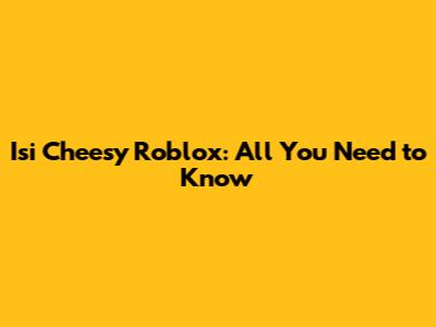 Isi Cheesy Roblox: All You Need to Know