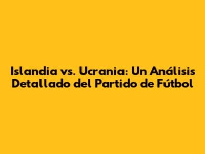 Islandia vs. Ucrania: Un Análisis Detallado del Partido de Fútbol