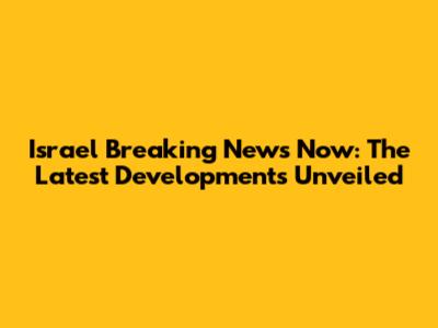 Israel Breaking News Now: The Latest Developments Unveiled
