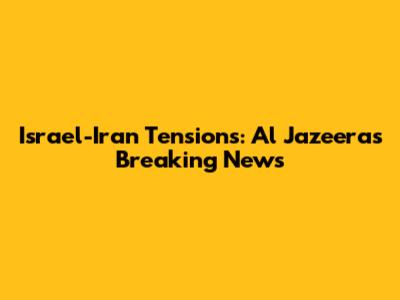 Israel-Iran Tensions: Al Jazeera's Breaking News
