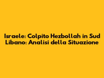 Israele: Colpito Hezbollah in Sud Libano: Analisi della Situazione