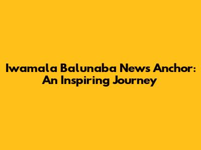 Iwamala Balunaba News Anchor: An Inspiring Journey