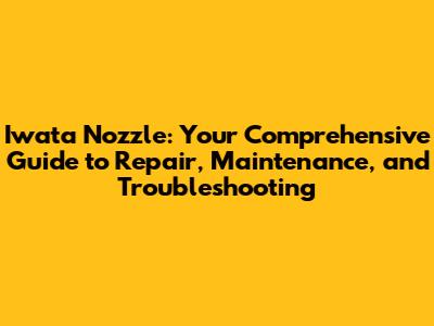 Iwata Nozzle: Your Comprehensive Guide to Repair, Maintenance, and Troubleshooting