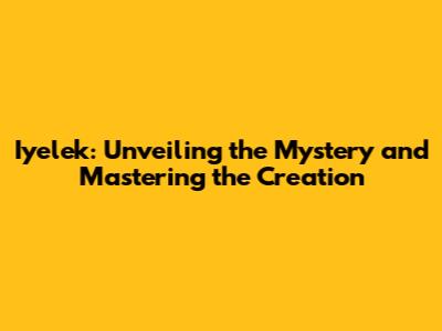 Iyelek: Unveiling the Mystery and Mastering the Creation
