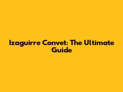 Izaguirre Convet: The Ultimate Guide