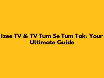 Izee TV & TV Tum Se Tum Tak: Your Ultimate Guide