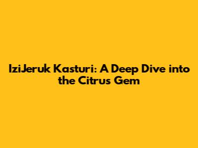 IziJeruk Kasturi: A Deep Dive into the Citrus Gem