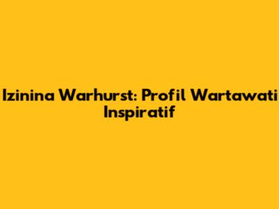 Izinina Warhurst: Profil Wartawati Inspiratif