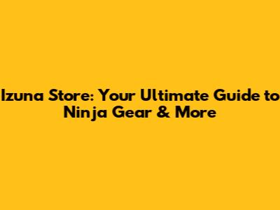 Izuna Store: Your Ultimate Guide to Ninja Gear & More