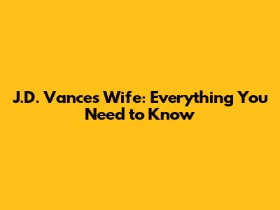 J.D. Vance's Wife: Everything You Need to Know