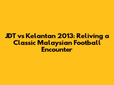 JDT vs Kelantan 2013: Reliving a Classic Malaysian Football Encounter