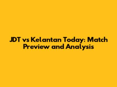 JDT vs Kelantan Today: Match Preview and Analysis