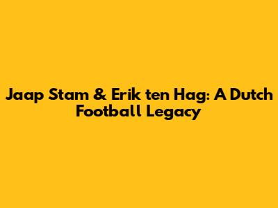 Jaap Stam & Erik ten Hag: A Dutch Football Legacy