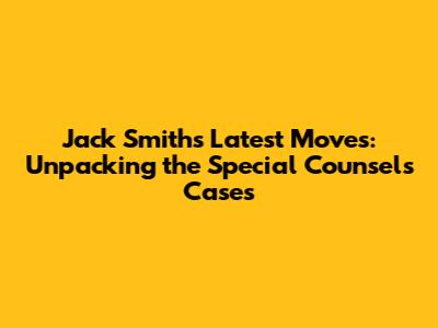 Jack Smith's Latest Moves: Unpacking the Special Counsel's Cases
