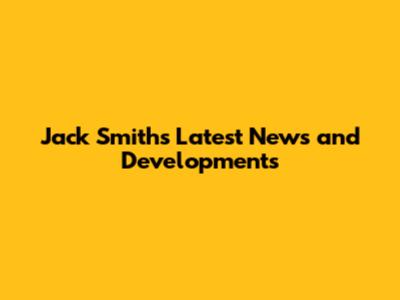 Jack Smith's Latest News and Developments