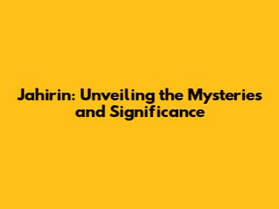 Jahirin: Unveiling the Mysteries and Significance