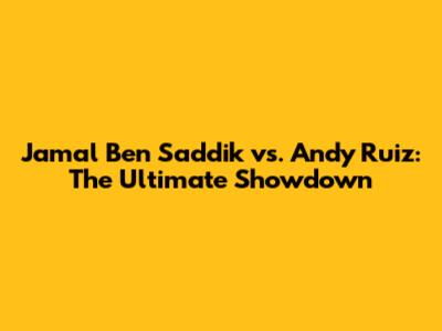 Jamal Ben Saddik vs. Andy Ruiz: The Ultimate Showdown