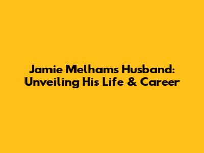 Jamie Melham's Husband: Unveiling His Life & Career