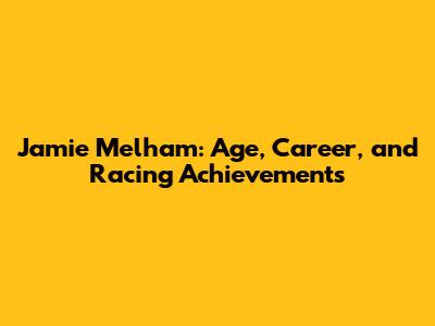 Jamie Melham: Age, Career, and Racing Achievements