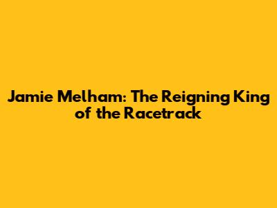 Jamie Melham: The Reigning King of the Racetrack