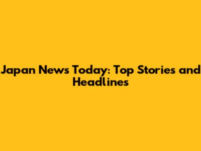 Japan News Today: Top Stories and Headlines