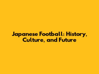 Japanese Football: History, Culture, and Future
