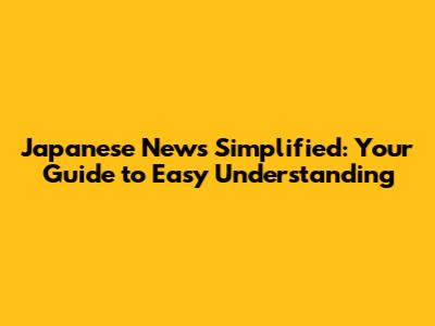 Japanese News Simplified: Your Guide to Easy Understanding
