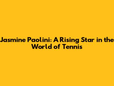 Jasmine Paolini: A Rising Star in the World of Tennis