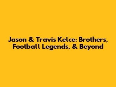 Jason & Travis Kelce: Brothers, Football Legends, & Beyond