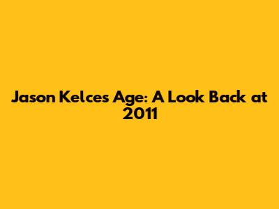 Jason Kelce's Age: A Look Back at 2011