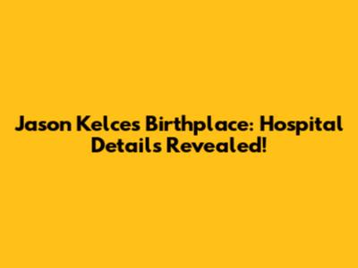 Jason Kelce's Birthplace: Hospital Details Revealed!