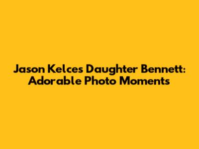 Jason Kelce's Daughter Bennett: Adorable Photo Moments