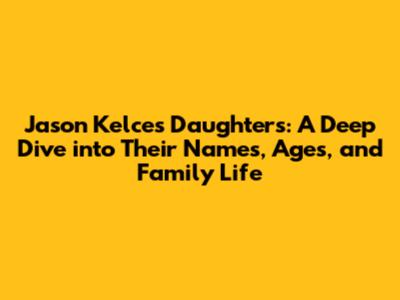 Jason Kelce's Daughters: A Deep Dive into Their Names, Ages, and Family Life