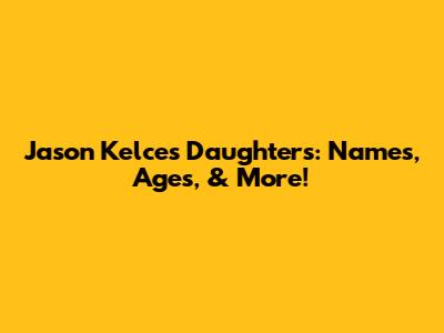 Jason Kelce's Daughters: Names, Ages, & More!