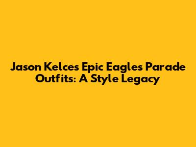 Jason Kelce's Epic Eagles Parade Outfits: A Style Legacy