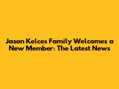 Jason Kelce's Family Welcomes a New Member: The Latest News