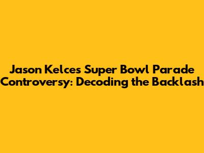 Jason Kelce's Super Bowl Parade Controversy: Decoding the Backlash
