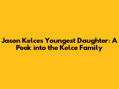 Jason Kelce's Youngest Daughter: A Peek into the Kelce Family