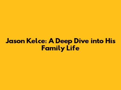 Jason Kelce: A Deep Dive into His Family Life