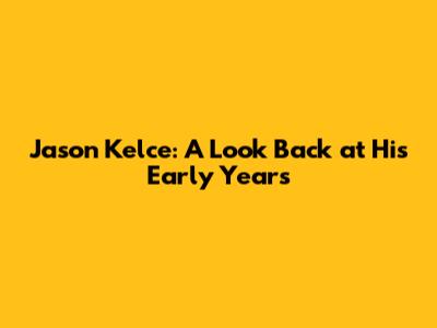 Jason Kelce: A Look Back at His Early Years