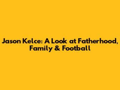 Jason Kelce: A Look at Fatherhood, Family & Football