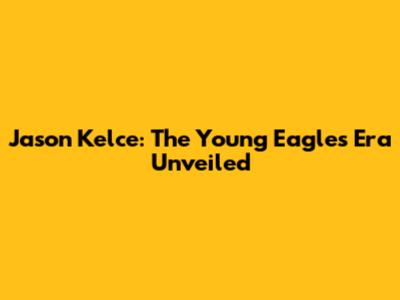 Jason Kelce: The Young Eagles Era Unveiled