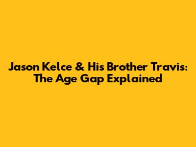Jason Kelce & His Brother Travis: The Age Gap Explained